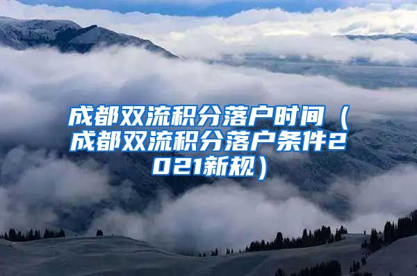 成都双流积分落户时间（成都双流积分落户条件2021新规）