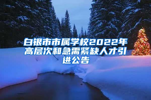 白银市市属学校2022年高层次和急需紧缺人才引进公告