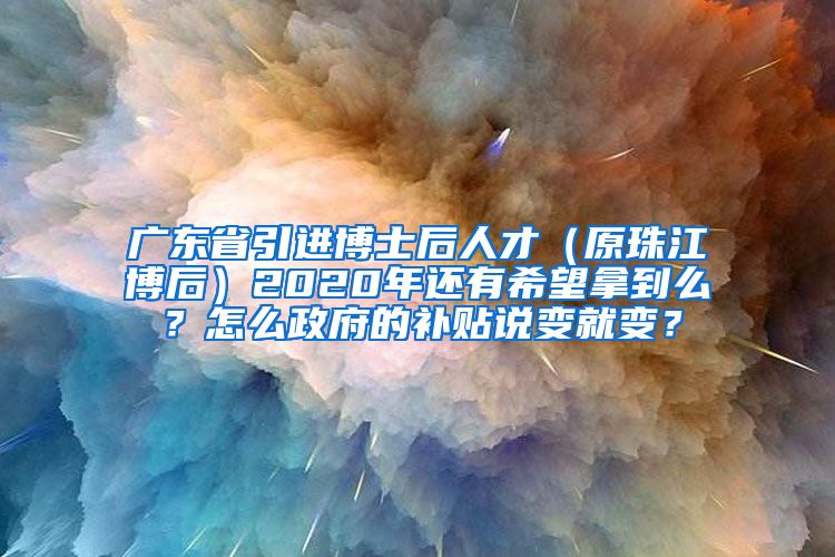 广东省引进博士后人才（原珠江博后）2020年还有希望拿到么？怎么政府的补贴说变就变？