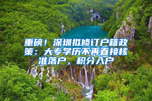 重磅！深圳拟修订户籍政策：大专学历不再直接核准落户，积分入户
