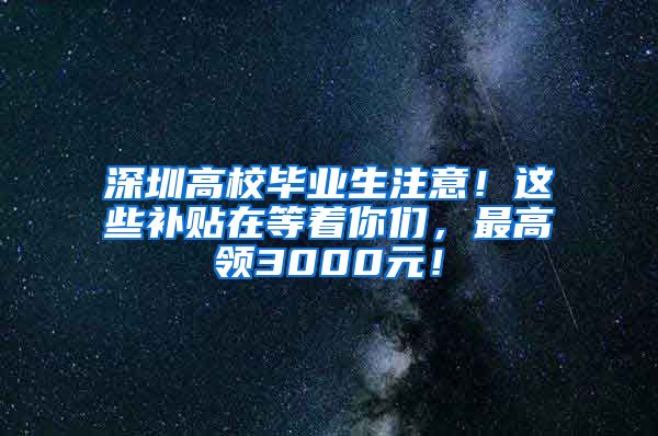 深圳高校毕业生注意！这些补贴在等着你们，最高领3000元！