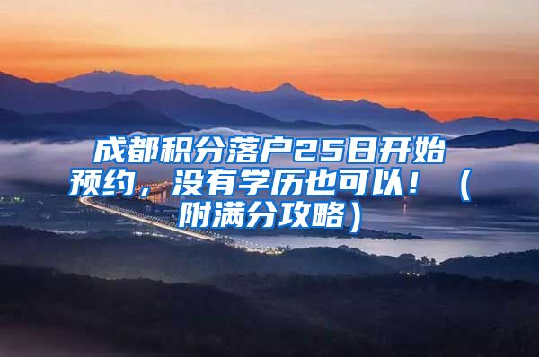 成都积分落户25日开始预约，没有学历也可以！（附满分攻略）