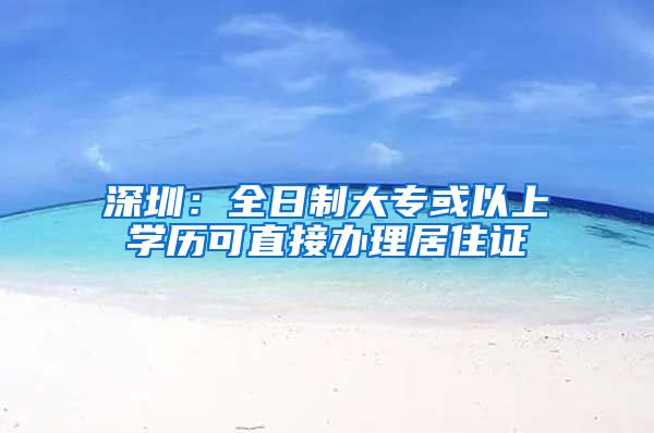 深圳：全日制大专或以上学历可直接办理居住证