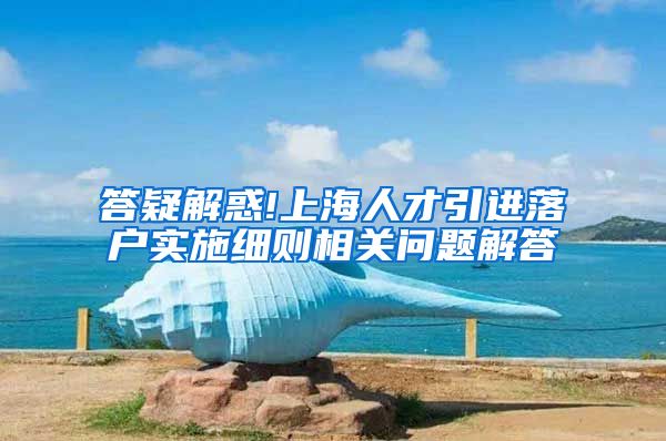 答疑解惑!上海人才引进落户实施细则相关问题解答