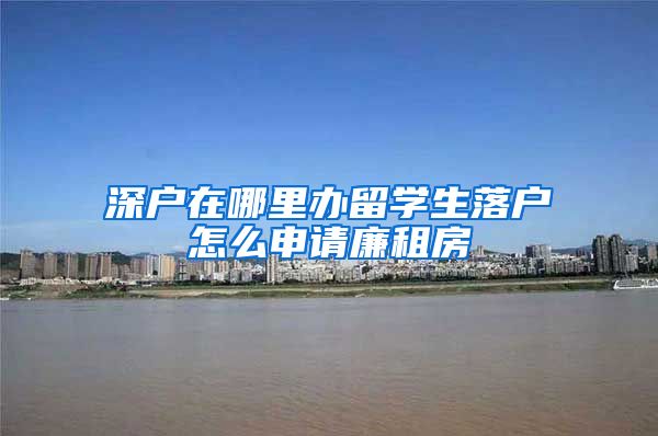 深户在哪里办留学生落户怎么申请廉租房