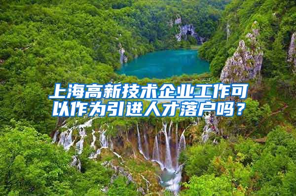 上海高新技术企业工作可以作为引进人才落户吗？
