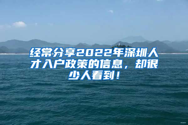 经常分享2022年深圳人才入户政策的信息，却很少人看到！