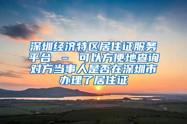 深圳经济特区居住证服务平台 – 可以方便地查询对方当事人是否在深圳市办理了居住证