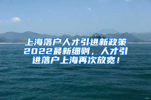 上海落户人才引进新政策2022最新细则，人才引进落户上海再次放宽！