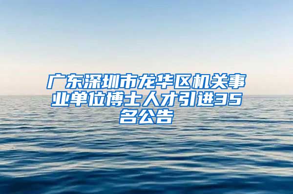 广东深圳市龙华区机关事业单位博士人才引进35名公告