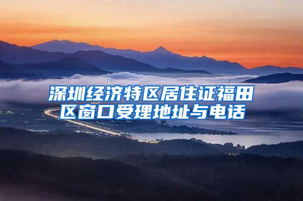 深圳经济特区居住证福田区窗口受理地址与电话