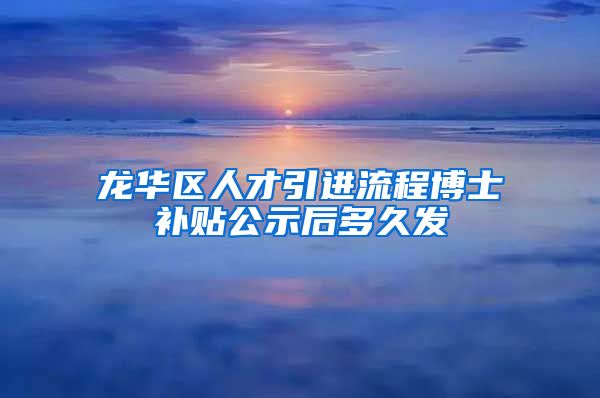 龙华区人才引进流程博士补贴公示后多久发