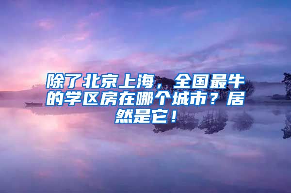 除了北京上海，全国最牛的学区房在哪个城市？居然是它！