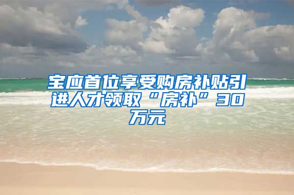 宝应首位享受购房补贴引进人才领取“房补”30万元