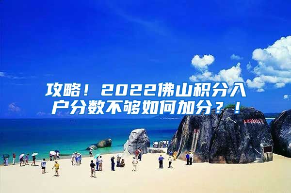 攻略！2022佛山积分入户分数不够如何加分？！