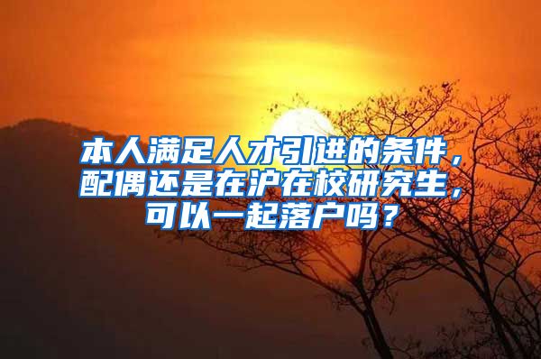 本人满足人才引进的条件，配偶还是在沪在校研究生，可以一起落户吗？