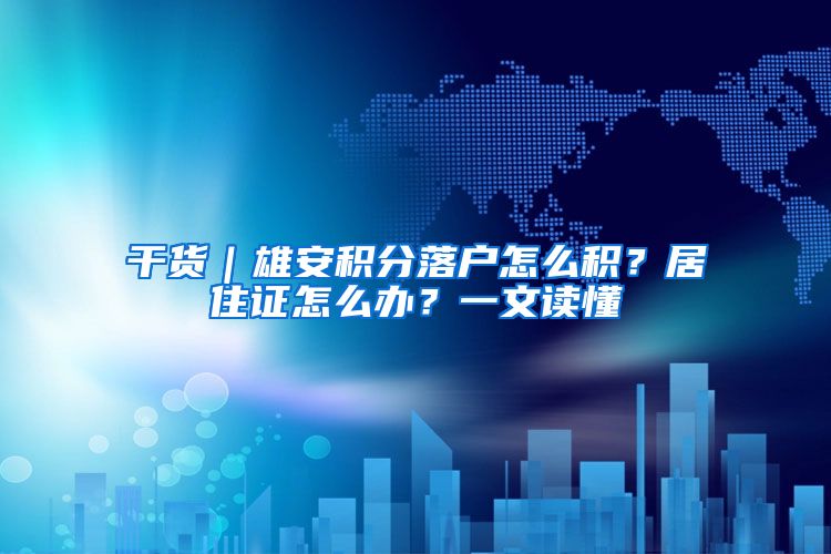 干货｜雄安积分落户怎么积？居住证怎么办？一文读懂