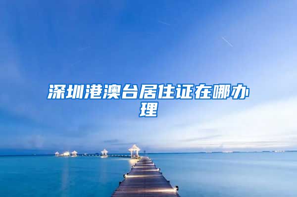 深圳港澳台居住证在哪办理