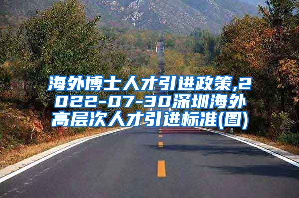 海外博士人才引进政策,2022-07-30深圳海外高层次人才引进标准(图)
