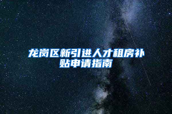 龙岗区新引进人才租房补贴申请指南