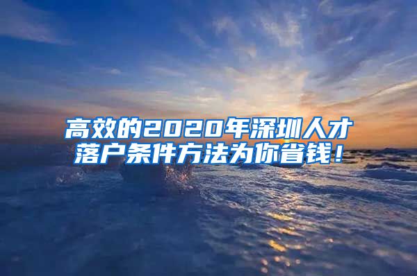 高效的2020年深圳人才落户条件方法为你省钱！