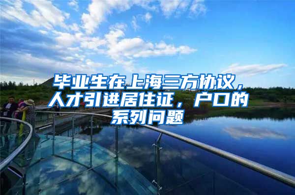 毕业生在上海三方协议，人才引进居住证，户口的系列问题