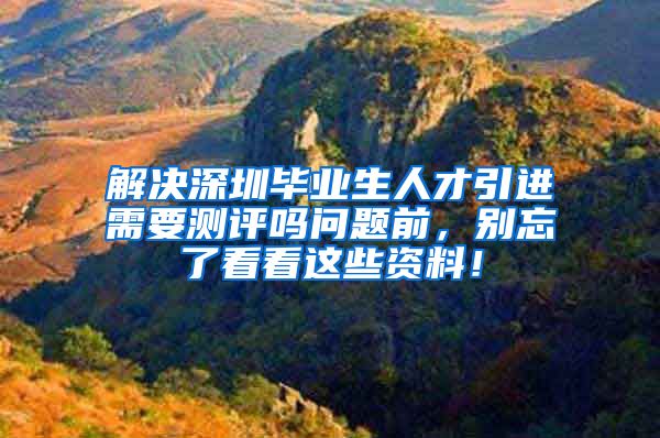 解决深圳毕业生人才引进需要测评吗问题前，别忘了看看这些资料！