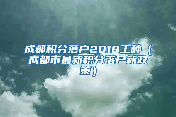 成都积分落户2018工种（成都市最新积分落户新政策）
