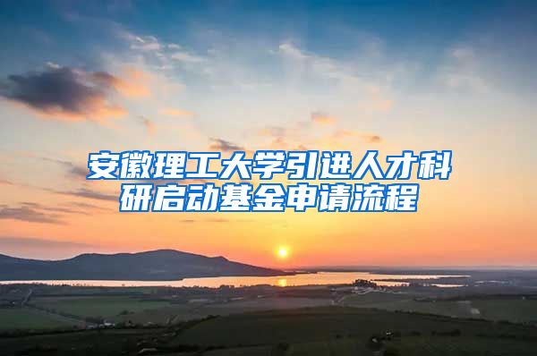 安徽理工大学引进人才科研启动基金申请流程