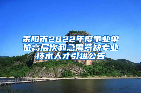 耒阳市2022年度事业单位高层次和急需紧缺专业技术人才引进公告