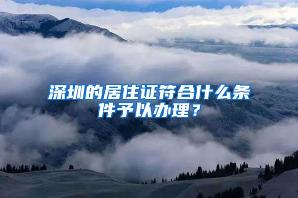 深圳的居住证符合什么条件予以办理？