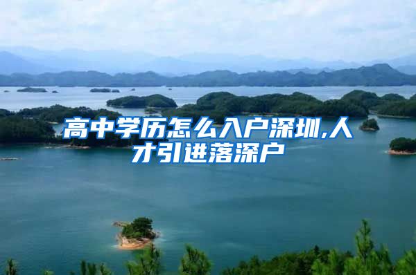 高中学历怎么入户深圳,人才引进落深户