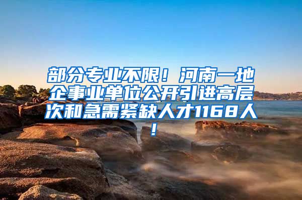 部分专业不限！河南一地企事业单位公开引进高层次和急需紧缺人才1168人！