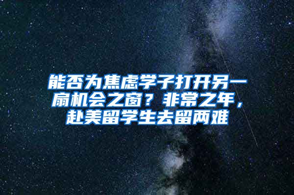 能否为焦虑学子打开另一扇机会之窗？非常之年，赴美留学生去留两难