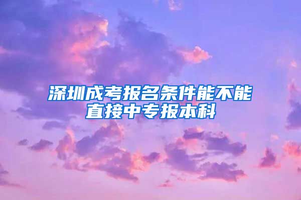 深圳成考报名条件能不能直接中专报本科