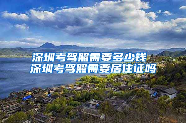 深圳考驾照需要多少钱 深圳考驾照需要居住证吗