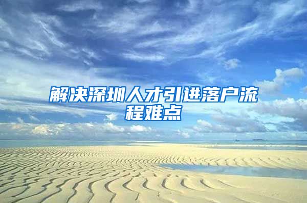 解决深圳人才引进落户流程难点