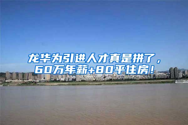 龙华为引进人才真是拼了，60万年薪+80平住房！