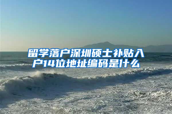 留学落户深圳硕士补贴入户14位地址编码是什么