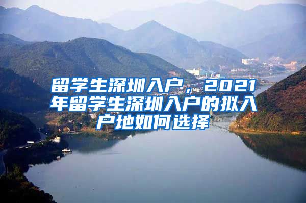 留学生深圳入户，2021年留学生深圳入户的拟入户地如何选择