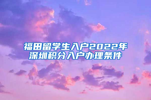 福田留学生入户2022年深圳积分入户办理条件