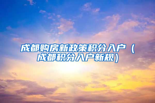 成都购房新政策积分入户（成都积分入户新规）