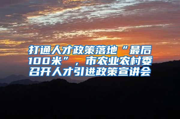 打通人才政策落地“最后100米”，市农业农村委召开人才引进政策宣讲会