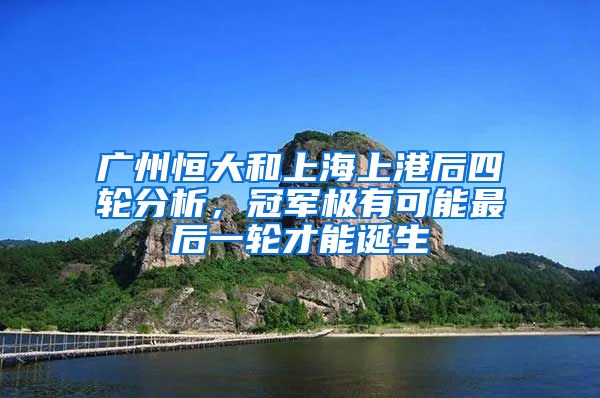 广州恒大和上海上港后四轮分析，冠军极有可能最后一轮才能诞生