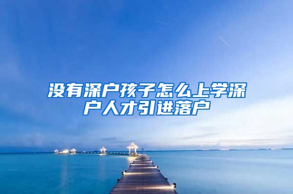 没有深户孩子怎么上学深户人才引进落户