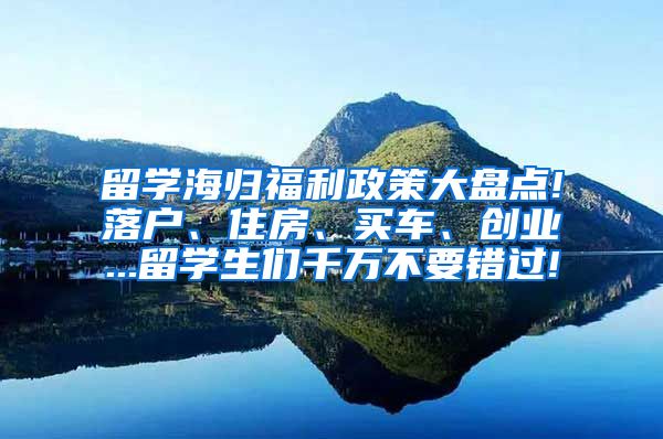 留学海归福利政策大盘点!落户、住房、买车、创业...留学生们千万不要错过!