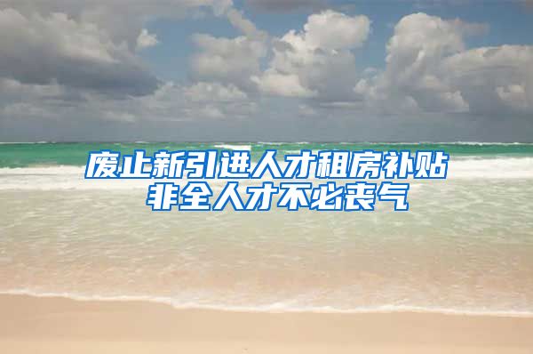 废止新引进人才租房补贴 非全人才不必丧气