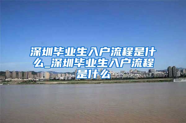 深圳毕业生入户流程是什么_深圳毕业生入户流程是什么