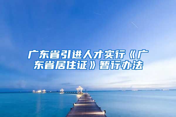 广东省引进人才实行《广东省居住证》暂行办法