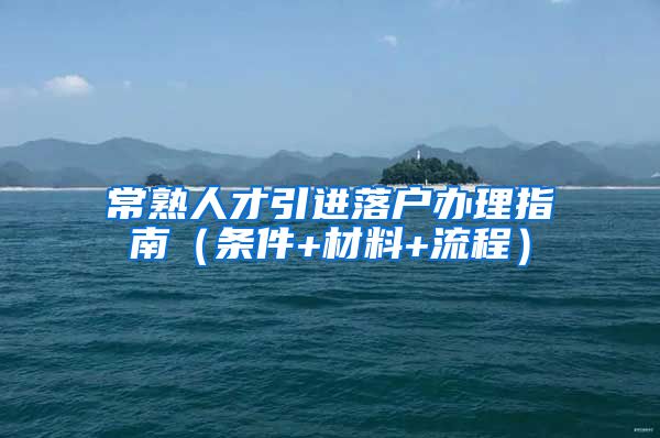 常熟人才引进落户办理指南（条件+材料+流程）